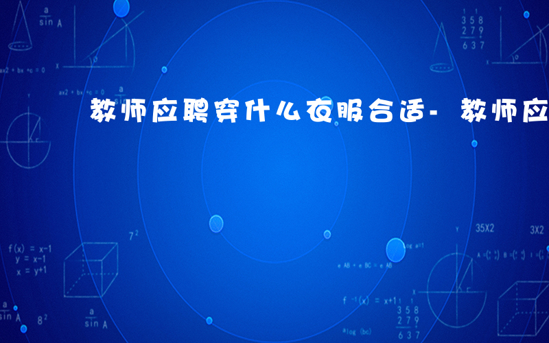 教师应聘穿什么衣服合适-教师应聘 穿什么